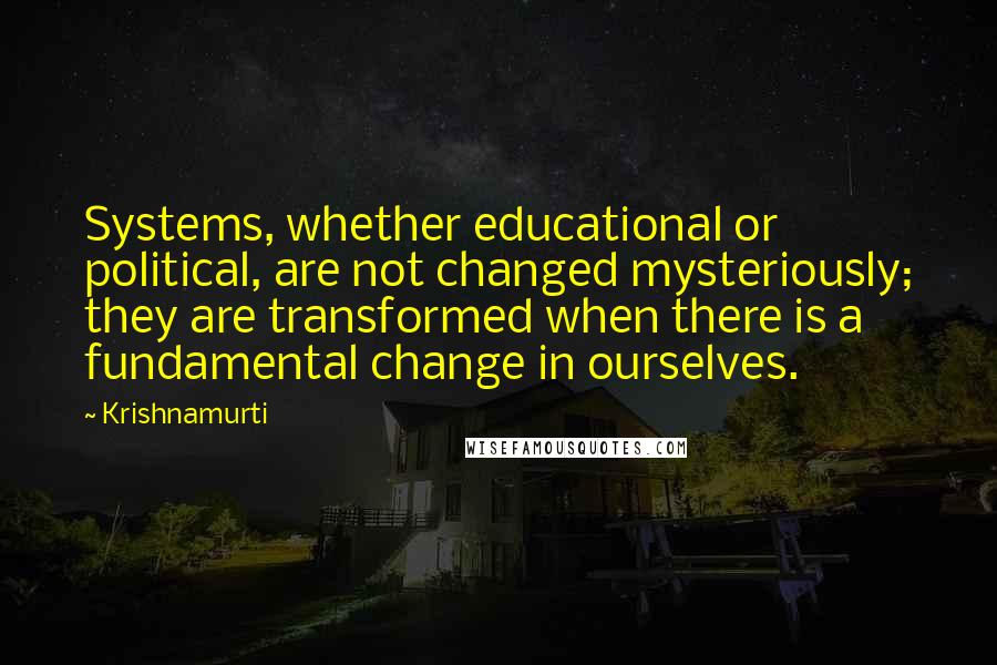 Krishnamurti Quotes: Systems, whether educational or political, are not changed mysteriously; they are transformed when there is a fundamental change in ourselves.