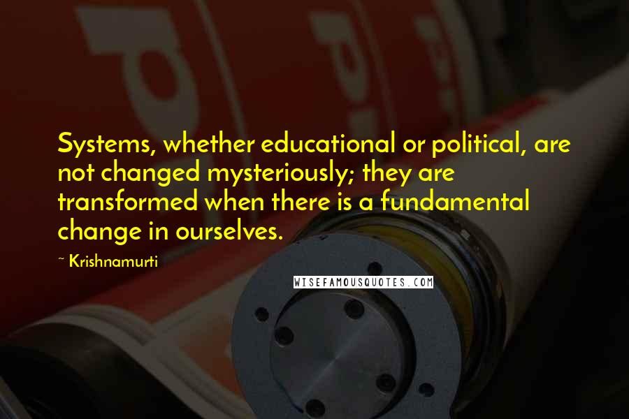 Krishnamurti Quotes: Systems, whether educational or political, are not changed mysteriously; they are transformed when there is a fundamental change in ourselves.