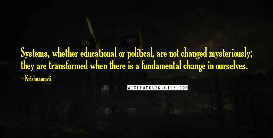 Krishnamurti Quotes: Systems, whether educational or political, are not changed mysteriously; they are transformed when there is a fundamental change in ourselves.