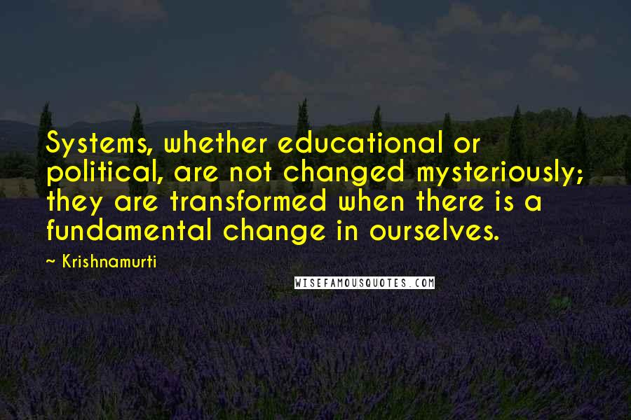 Krishnamurti Quotes: Systems, whether educational or political, are not changed mysteriously; they are transformed when there is a fundamental change in ourselves.