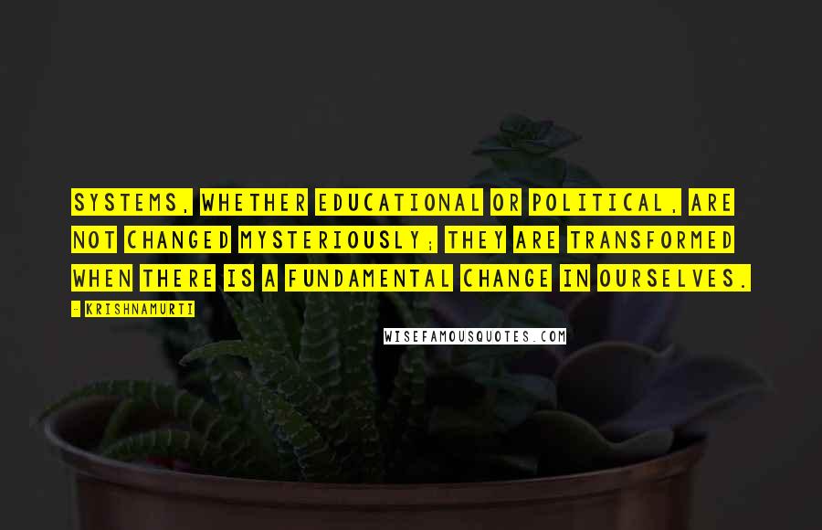 Krishnamurti Quotes: Systems, whether educational or political, are not changed mysteriously; they are transformed when there is a fundamental change in ourselves.