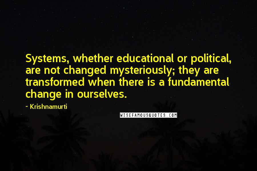 Krishnamurti Quotes: Systems, whether educational or political, are not changed mysteriously; they are transformed when there is a fundamental change in ourselves.