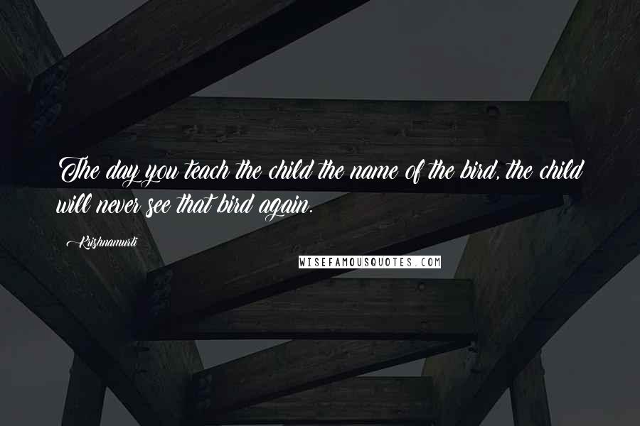 Krishnamurti Quotes: The day you teach the child the name of the bird, the child will never see that bird again.