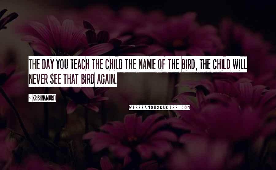 Krishnamurti Quotes: The day you teach the child the name of the bird, the child will never see that bird again.