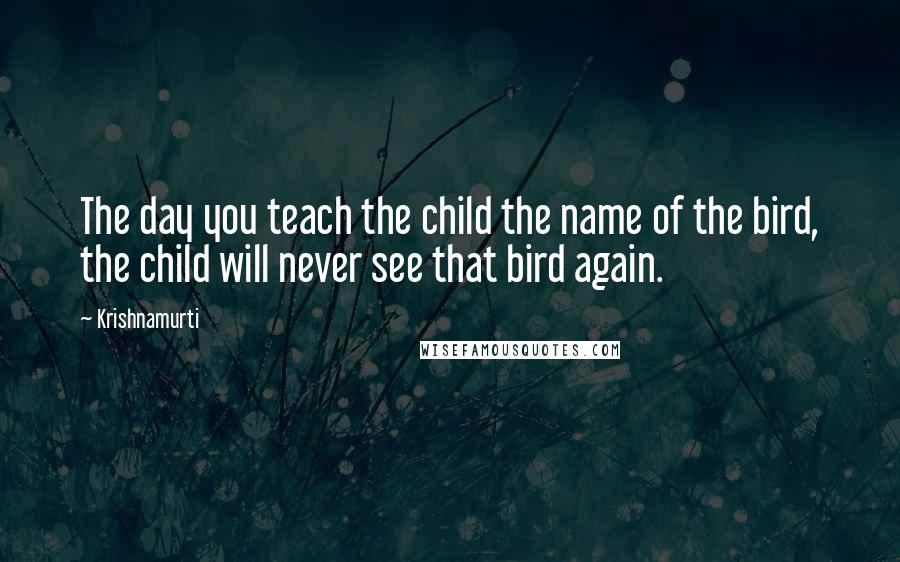 Krishnamurti Quotes: The day you teach the child the name of the bird, the child will never see that bird again.