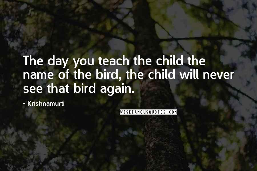 Krishnamurti Quotes: The day you teach the child the name of the bird, the child will never see that bird again.