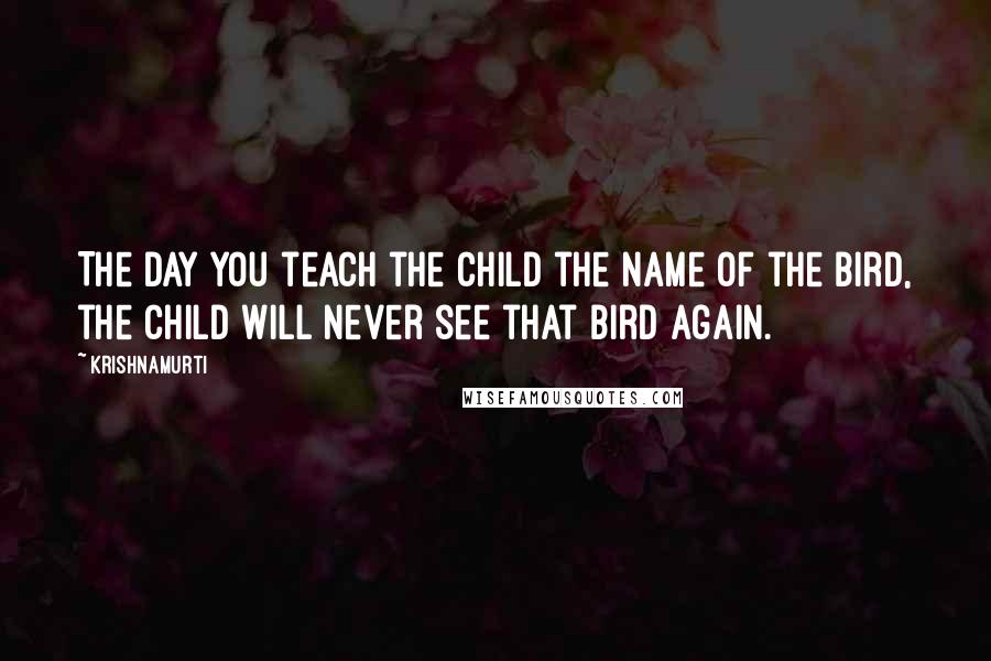 Krishnamurti Quotes: The day you teach the child the name of the bird, the child will never see that bird again.