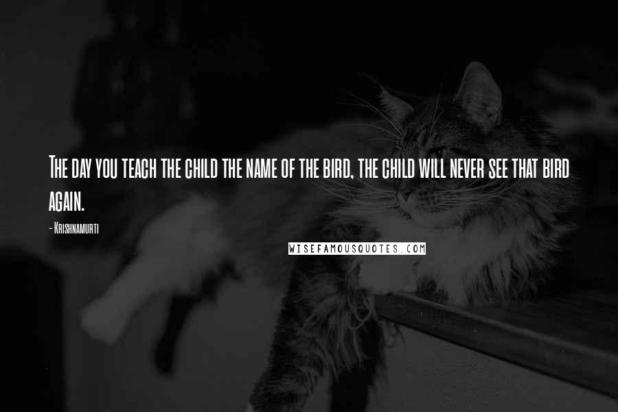 Krishnamurti Quotes: The day you teach the child the name of the bird, the child will never see that bird again.