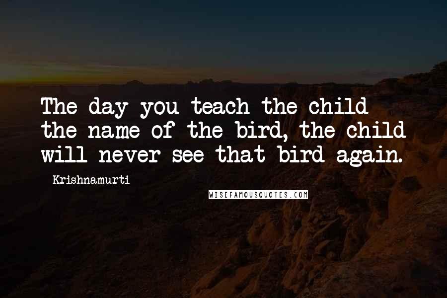 Krishnamurti Quotes: The day you teach the child the name of the bird, the child will never see that bird again.