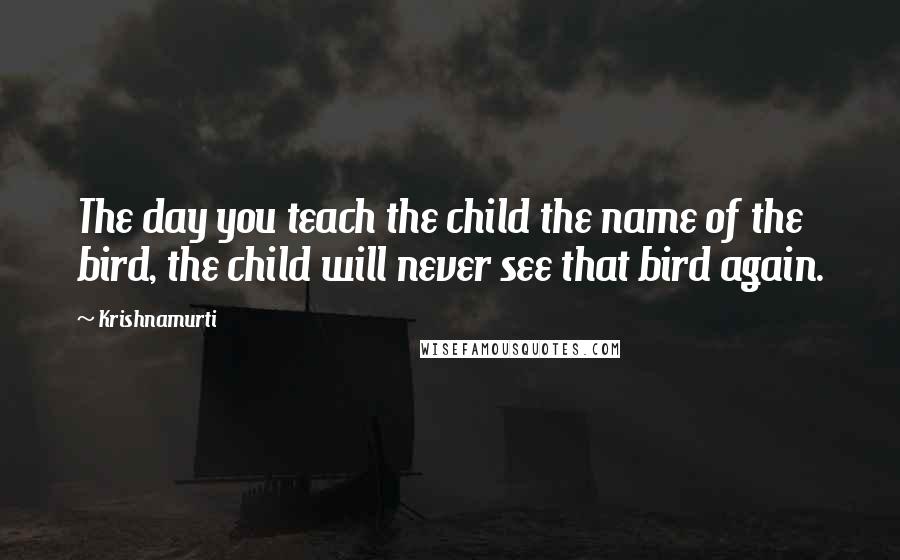 Krishnamurti Quotes: The day you teach the child the name of the bird, the child will never see that bird again.