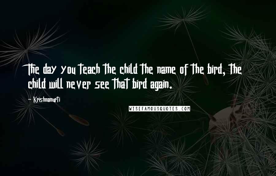 Krishnamurti Quotes: The day you teach the child the name of the bird, the child will never see that bird again.