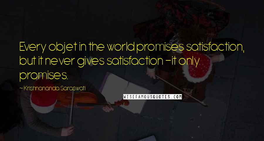 Krishnananda Saraswati Quotes: Every objet in the world promises satisfaction, but it never gives satisfaction -it only promises.