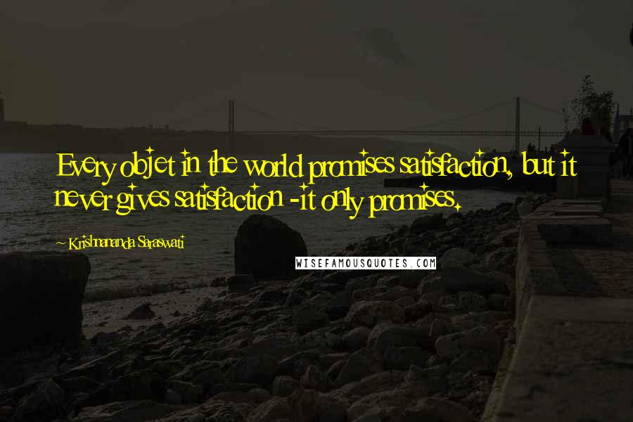 Krishnananda Saraswati Quotes: Every objet in the world promises satisfaction, but it never gives satisfaction -it only promises.