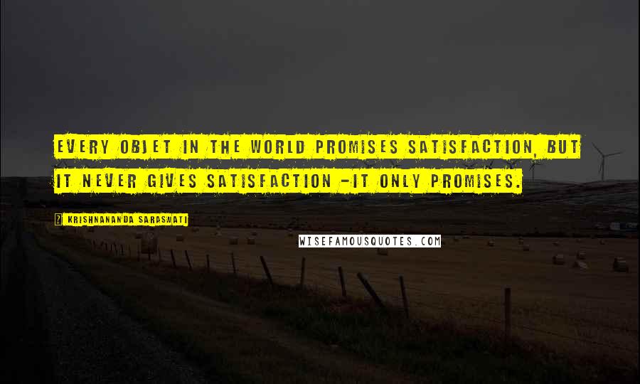 Krishnananda Saraswati Quotes: Every objet in the world promises satisfaction, but it never gives satisfaction -it only promises.