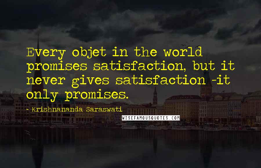 Krishnananda Saraswati Quotes: Every objet in the world promises satisfaction, but it never gives satisfaction -it only promises.