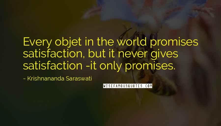 Krishnananda Saraswati Quotes: Every objet in the world promises satisfaction, but it never gives satisfaction -it only promises.