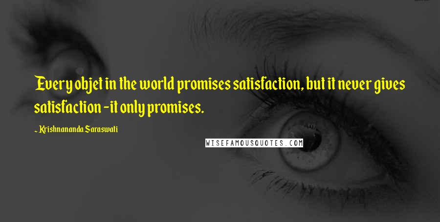 Krishnananda Saraswati Quotes: Every objet in the world promises satisfaction, but it never gives satisfaction -it only promises.
