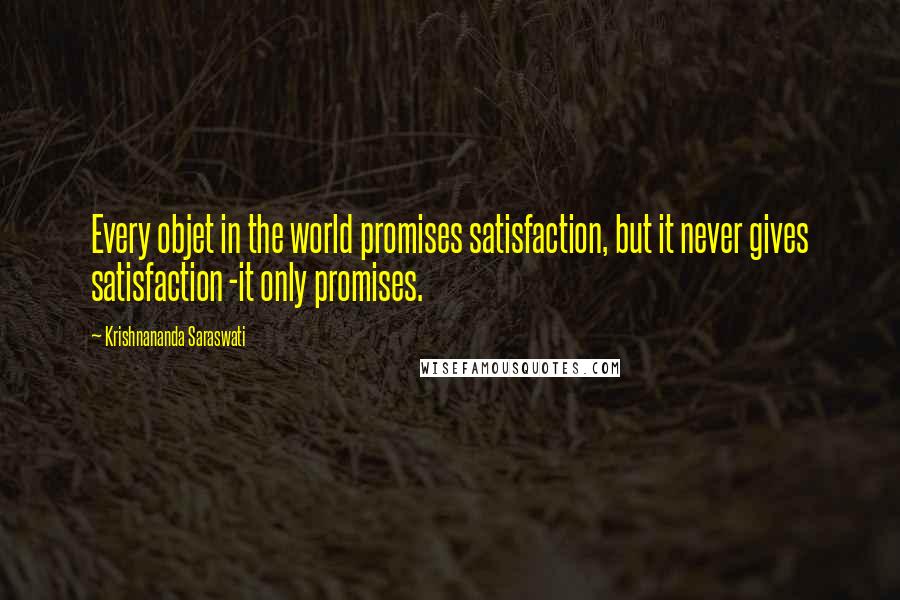 Krishnananda Saraswati Quotes: Every objet in the world promises satisfaction, but it never gives satisfaction -it only promises.