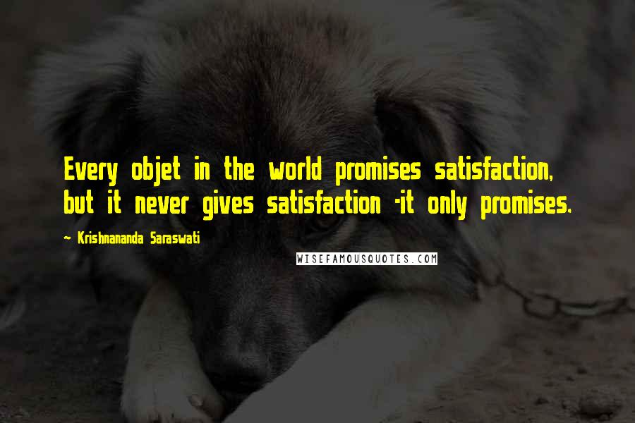 Krishnananda Saraswati Quotes: Every objet in the world promises satisfaction, but it never gives satisfaction -it only promises.