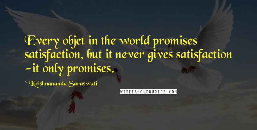 Krishnananda Saraswati Quotes: Every objet in the world promises satisfaction, but it never gives satisfaction -it only promises.