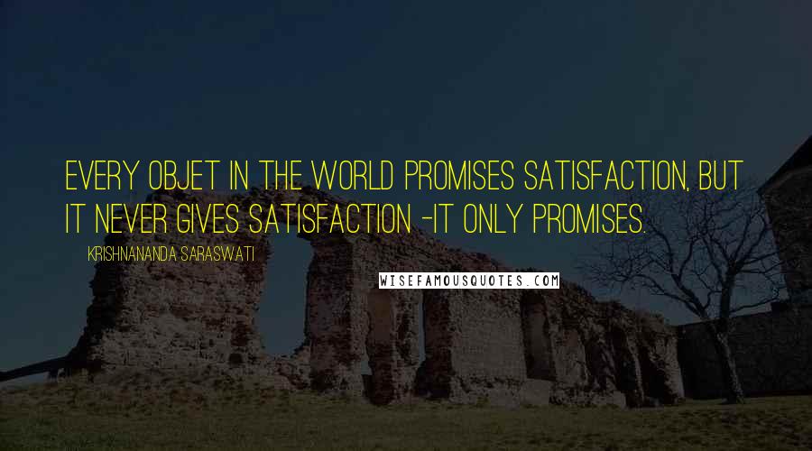 Krishnananda Saraswati Quotes: Every objet in the world promises satisfaction, but it never gives satisfaction -it only promises.