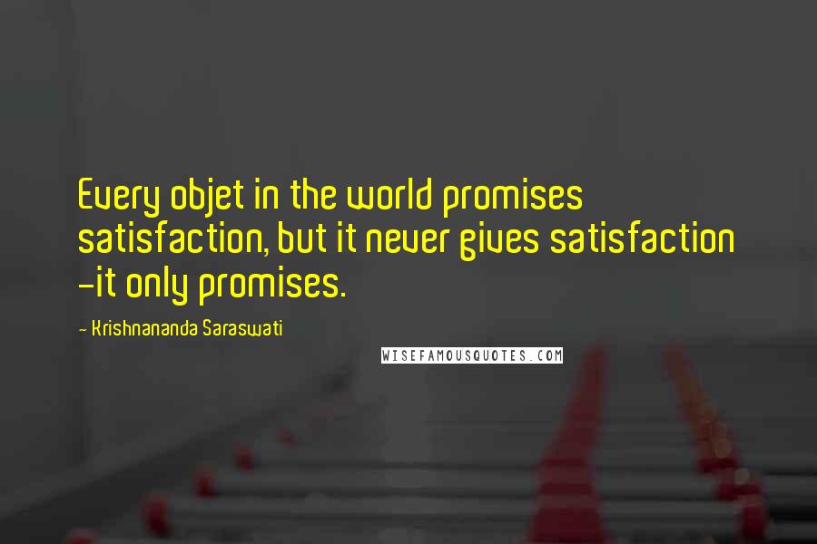 Krishnananda Saraswati Quotes: Every objet in the world promises satisfaction, but it never gives satisfaction -it only promises.