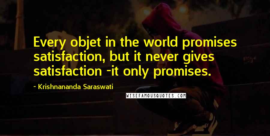 Krishnananda Saraswati Quotes: Every objet in the world promises satisfaction, but it never gives satisfaction -it only promises.
