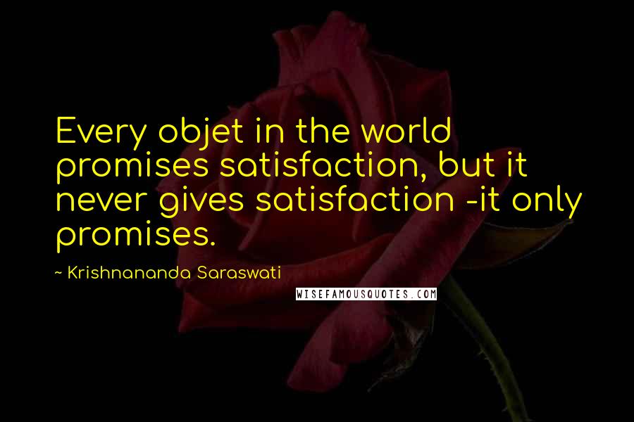 Krishnananda Saraswati Quotes: Every objet in the world promises satisfaction, but it never gives satisfaction -it only promises.