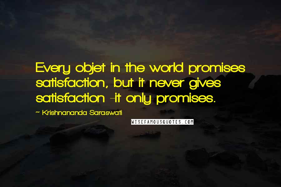 Krishnananda Saraswati Quotes: Every objet in the world promises satisfaction, but it never gives satisfaction -it only promises.