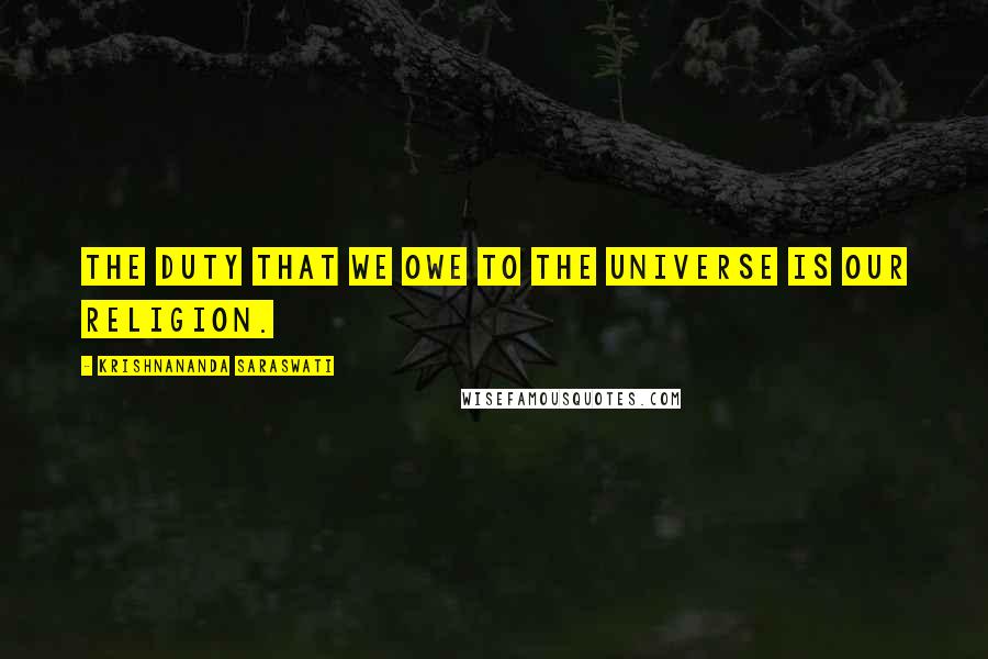 Krishnananda Saraswati Quotes: The duty that we owe to the Universe is our religion.