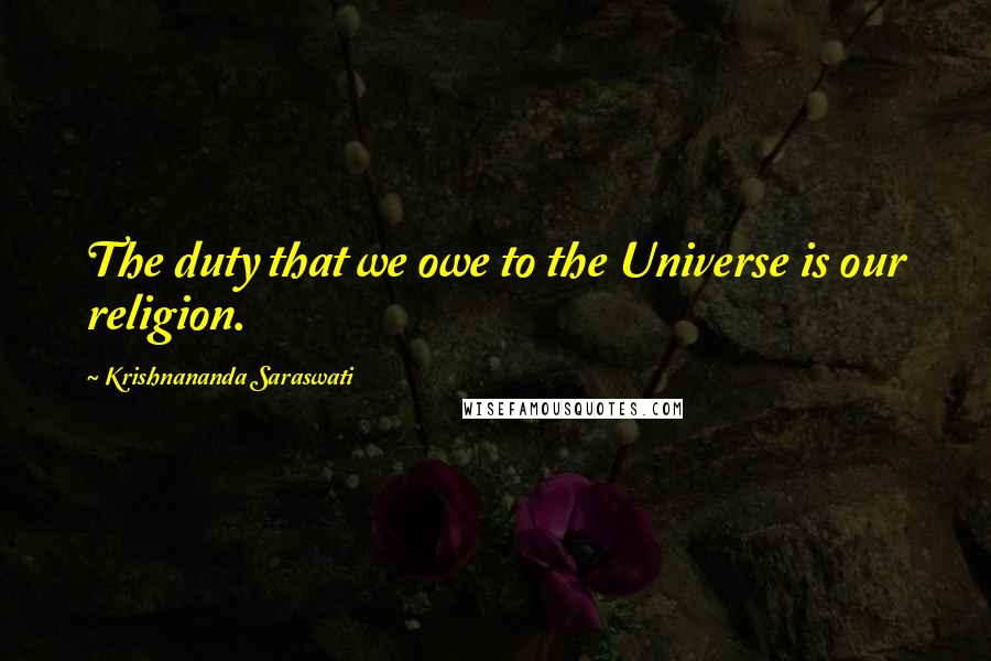 Krishnananda Saraswati Quotes: The duty that we owe to the Universe is our religion.