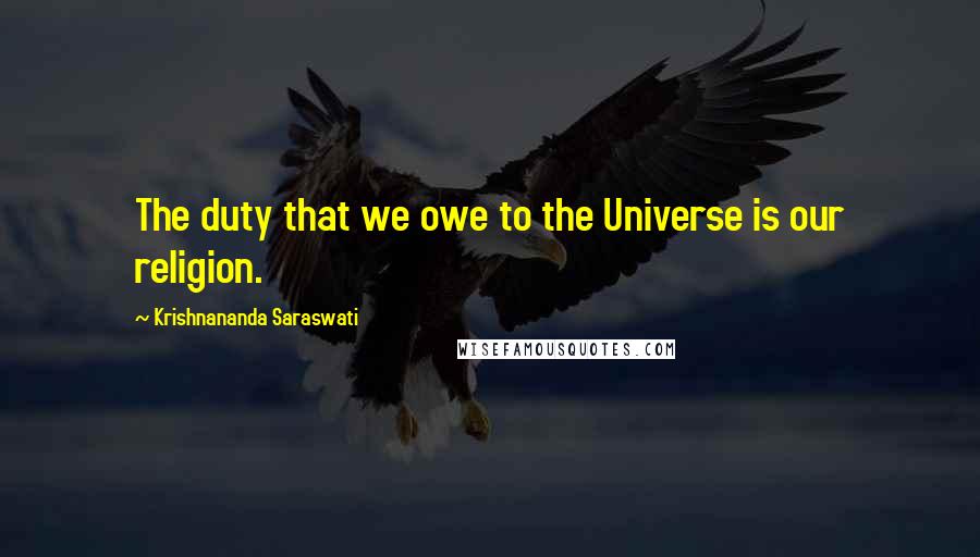 Krishnananda Saraswati Quotes: The duty that we owe to the Universe is our religion.