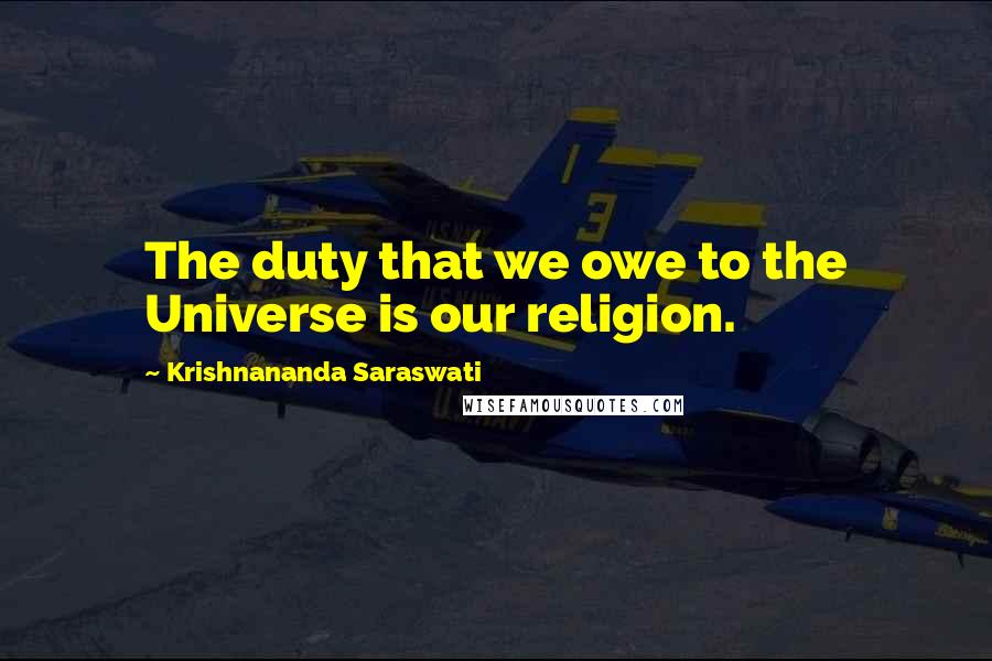 Krishnananda Saraswati Quotes: The duty that we owe to the Universe is our religion.