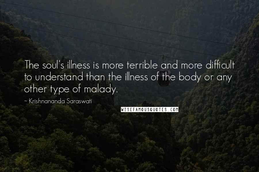 Krishnananda Saraswati Quotes: The soul's illness is more terrible and more difficult to understand than the illness of the body or any other type of malady.