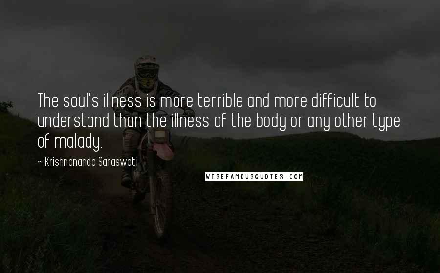 Krishnananda Saraswati Quotes: The soul's illness is more terrible and more difficult to understand than the illness of the body or any other type of malady.