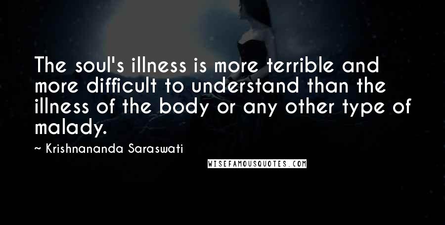 Krishnananda Saraswati Quotes: The soul's illness is more terrible and more difficult to understand than the illness of the body or any other type of malady.