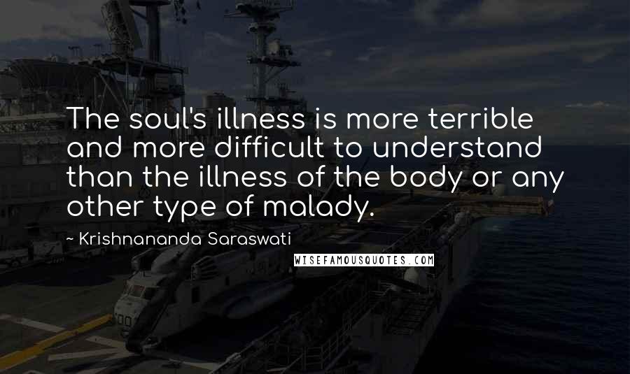 Krishnananda Saraswati Quotes: The soul's illness is more terrible and more difficult to understand than the illness of the body or any other type of malady.