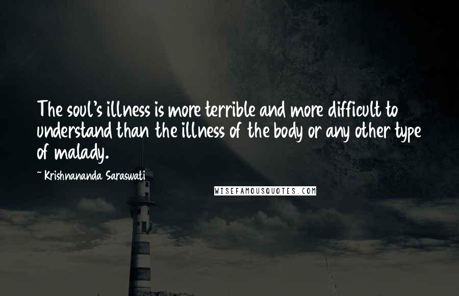 Krishnananda Saraswati Quotes: The soul's illness is more terrible and more difficult to understand than the illness of the body or any other type of malady.