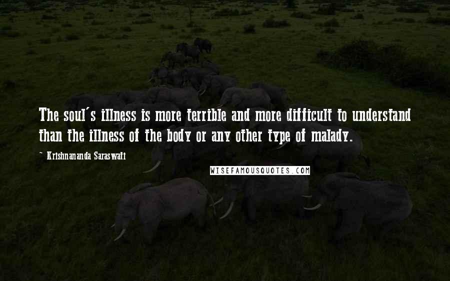 Krishnananda Saraswati Quotes: The soul's illness is more terrible and more difficult to understand than the illness of the body or any other type of malady.