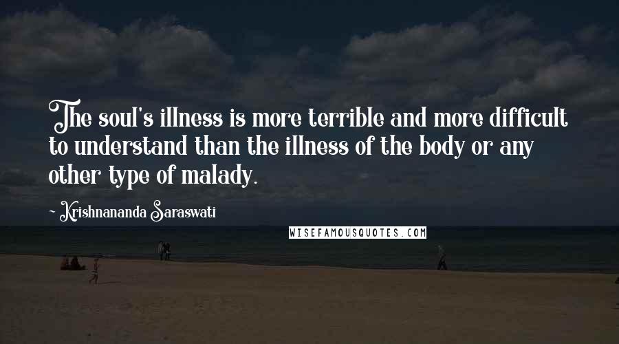 Krishnananda Saraswati Quotes: The soul's illness is more terrible and more difficult to understand than the illness of the body or any other type of malady.