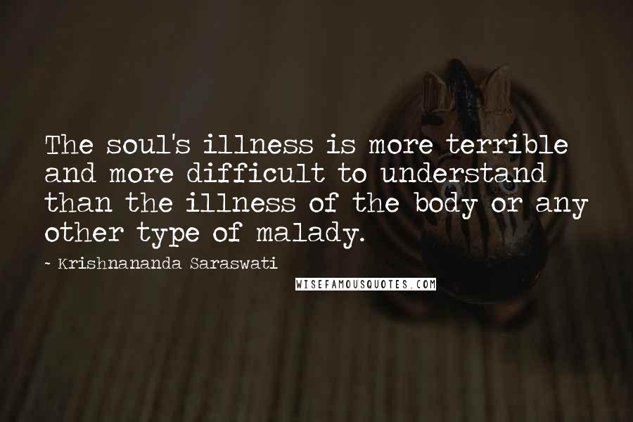 Krishnananda Saraswati Quotes: The soul's illness is more terrible and more difficult to understand than the illness of the body or any other type of malady.