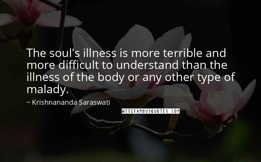 Krishnananda Saraswati Quotes: The soul's illness is more terrible and more difficult to understand than the illness of the body or any other type of malady.