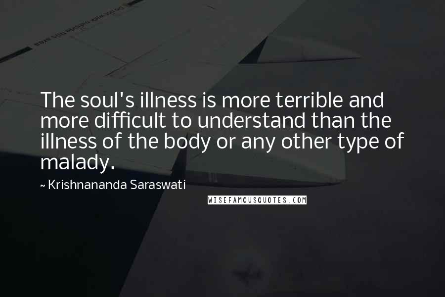 Krishnananda Saraswati Quotes: The soul's illness is more terrible and more difficult to understand than the illness of the body or any other type of malady.