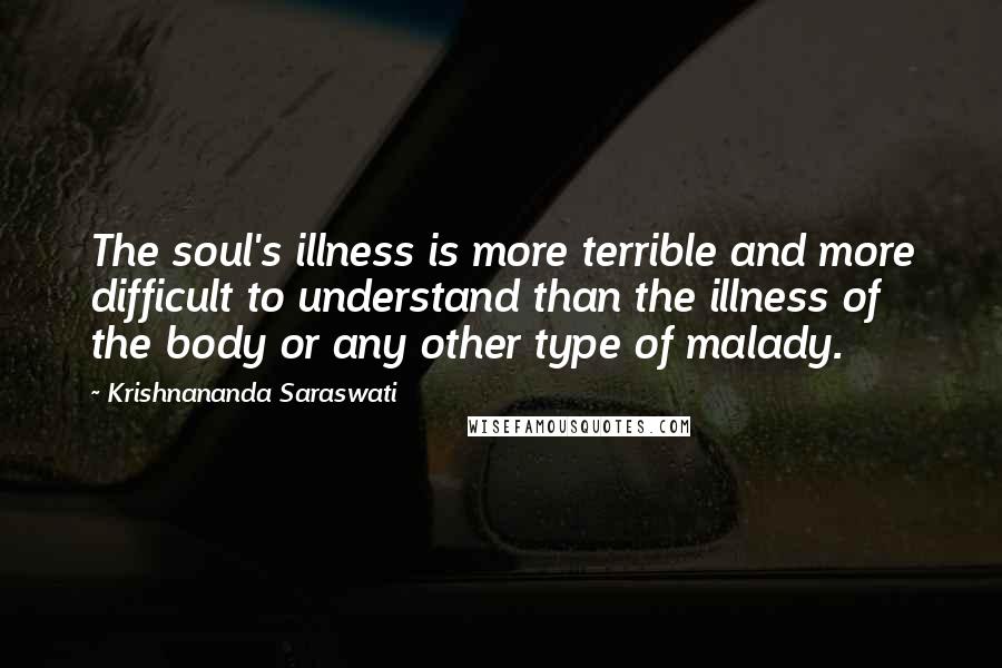 Krishnananda Saraswati Quotes: The soul's illness is more terrible and more difficult to understand than the illness of the body or any other type of malady.