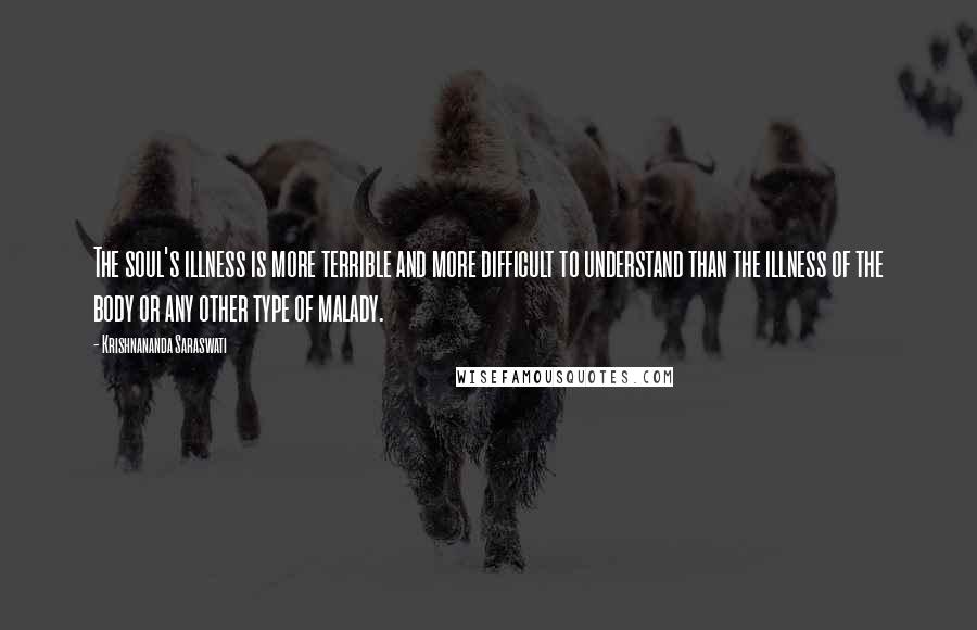 Krishnananda Saraswati Quotes: The soul's illness is more terrible and more difficult to understand than the illness of the body or any other type of malady.