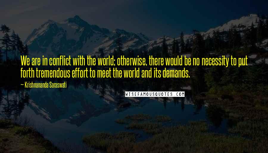 Krishnananda Saraswati Quotes: We are in conflict with the world; otherwise, there would be no necessity to put forth tremendous effort to meet the world and its demands.