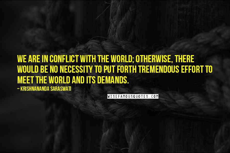 Krishnananda Saraswati Quotes: We are in conflict with the world; otherwise, there would be no necessity to put forth tremendous effort to meet the world and its demands.