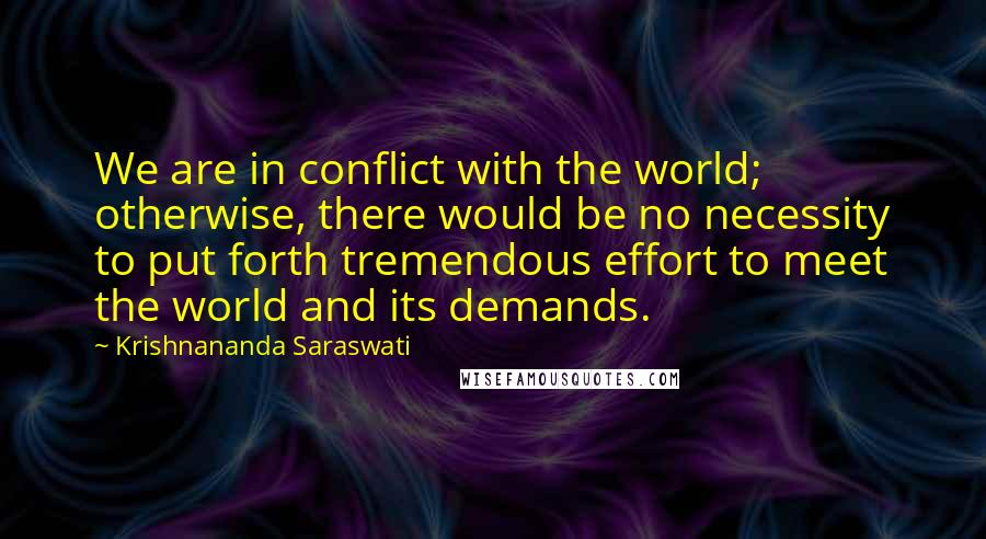 Krishnananda Saraswati Quotes: We are in conflict with the world; otherwise, there would be no necessity to put forth tremendous effort to meet the world and its demands.