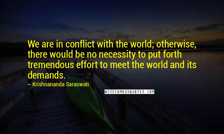 Krishnananda Saraswati Quotes: We are in conflict with the world; otherwise, there would be no necessity to put forth tremendous effort to meet the world and its demands.