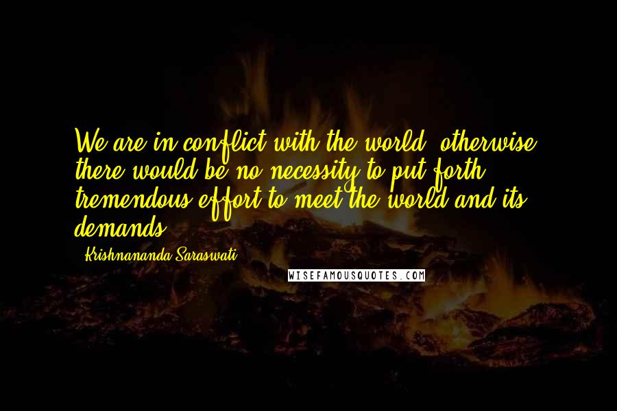 Krishnananda Saraswati Quotes: We are in conflict with the world; otherwise, there would be no necessity to put forth tremendous effort to meet the world and its demands.